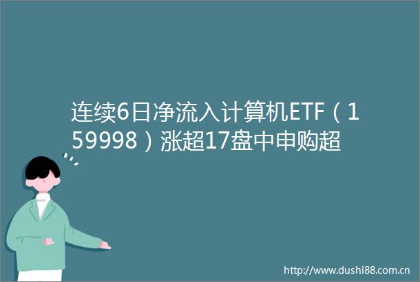连续6日净流入计算机ETF（159998）涨超17盘中申购超5600万元