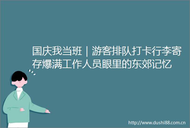 国庆我当班｜游客排队打卡行李寄存爆满工作人员眼里的东郊记忆