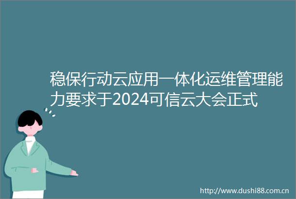 稳保行动云应用一体化运维管理能力要求于2024可信云大会正式发布