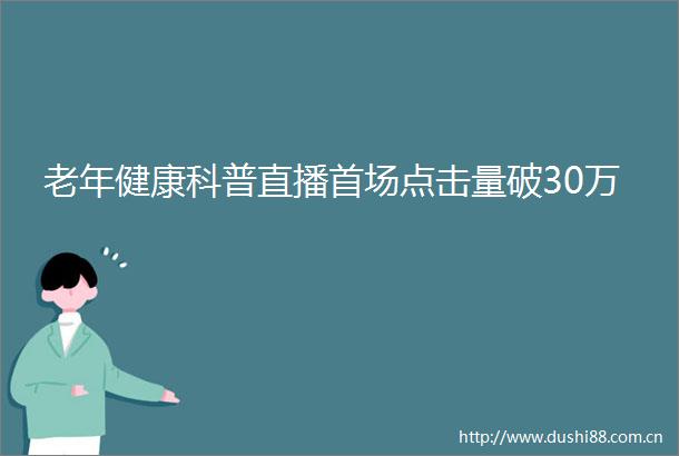 老年健康科普直播首场点击量破30万