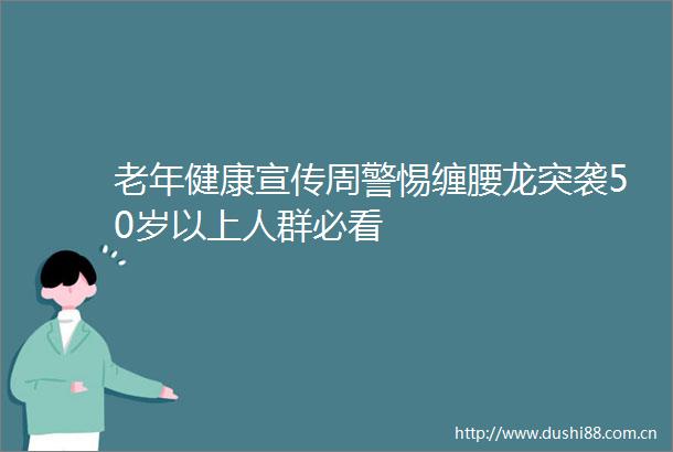 老年健康宣传周警惕缠腰龙突袭50岁以上人群必看