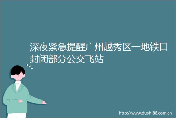 深夜紧急提醒广州越秀区一地铁口封闭部分公交飞站