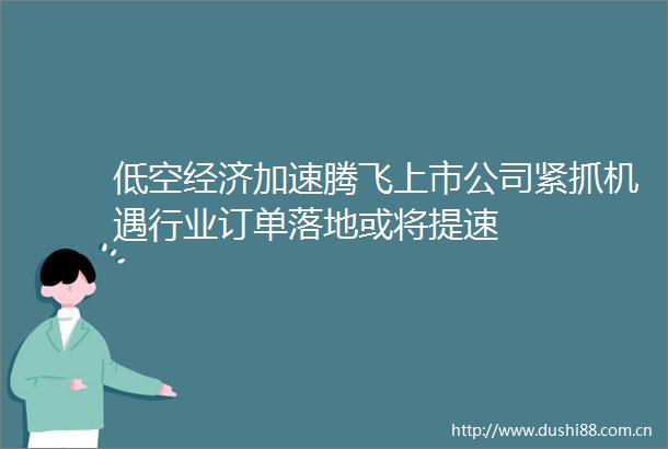 低空经济加速腾飞上市公司紧抓机遇行业订单落地或将提速