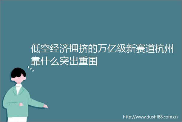 低空经济拥挤的万亿级新赛道杭州靠什么突出重围