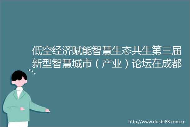 低空经济赋能智慧生态共生第三届新型智慧城市（产业）论坛在成都召开