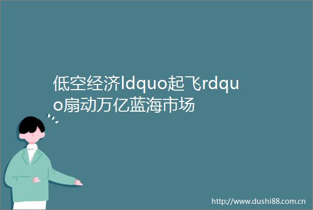 低空经济ldquo起飞rdquo扇动万亿蓝海市场