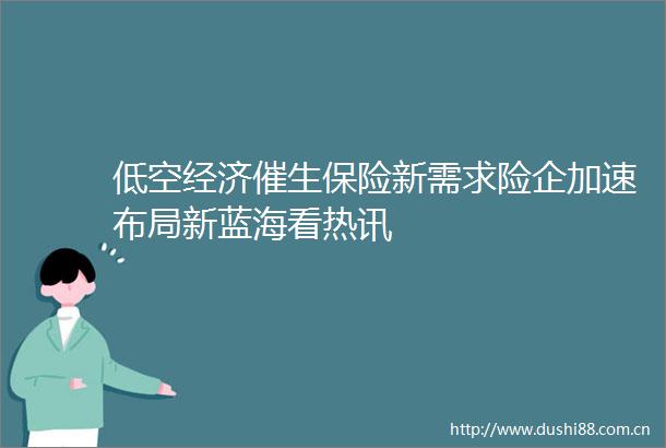 低空经济催生保险新需求险企加速布局新蓝海看热讯