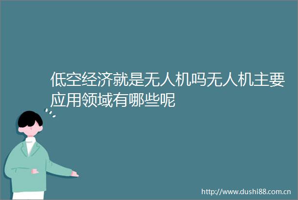 低空经济就是无人机吗无人机主要应用领域有哪些呢