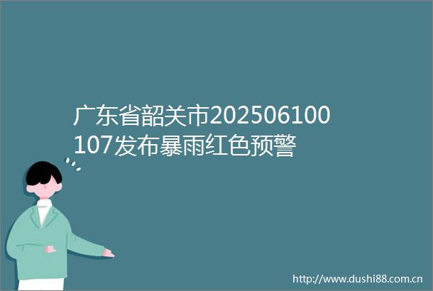 广东省韶关市202506100107发布暴雨红色预警
