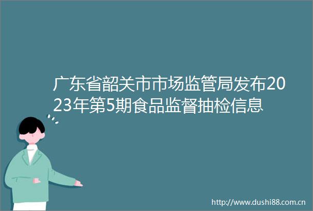 广东省韶关市市场监管局发布2023年第5期食品监督抽检信息