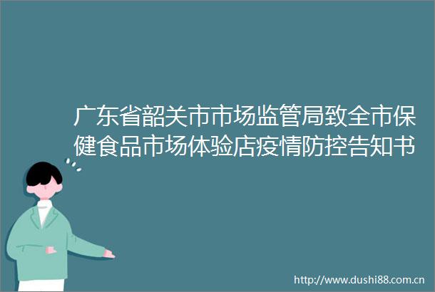 广东省韶关市市场监管局致全市保健食品市场体验店疫情防控告知书