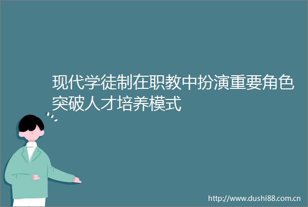 现代学徒制在职教中扮演重要角色突破人才培养模式