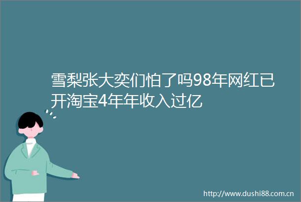 雪梨张大奕们怕了吗98年网红已开淘宝4年年收入过亿