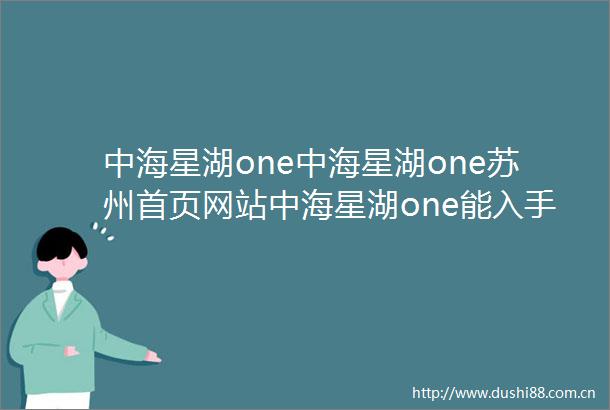 中海星湖one中海星湖one苏州首页网站中海星湖one能入手吗楼盘详情