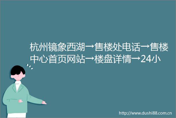 杭州镜象西湖→售楼处电话→售楼中心首页网站→楼盘详情→24小时热线电话