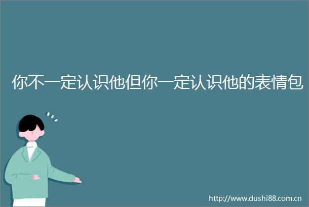 你不一定认识他但你一定认识他的表情包