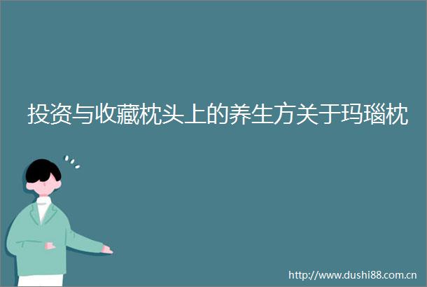 投资与收藏枕头上的养生方关于玛瑙枕
