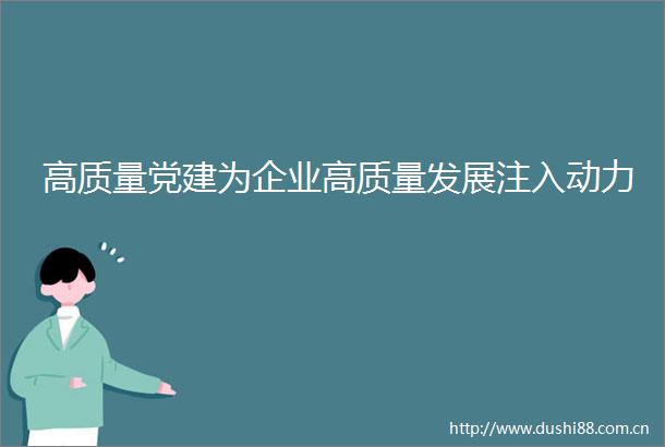 高质量党建为企业高质量发展注入动力