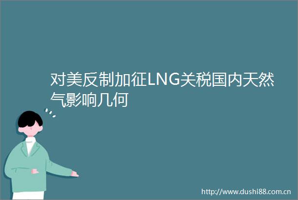 对美反制加征LNG关税国内天然气影响几何