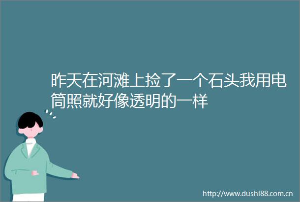 昨天在河滩上捡了一个石头我用电筒照就好像透明的一样
