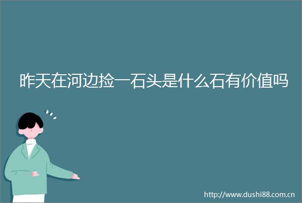 昨天在河边捡一石头是什么石有价值吗