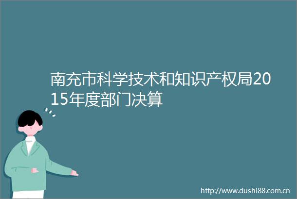 南充市科学技术和知识产权局2015年度部门决算