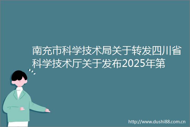 南充市科学技术局关于转发四川省科学技术厅关于发布2025年第一批省级科技计划项目申报指南的通知的通知