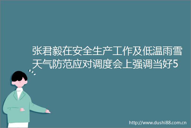 张君毅在安全生产工作及低温雨雪天气防范应对调度会上强调当好530万安庆的守夜人确保全市过个欢乐祥和的春节