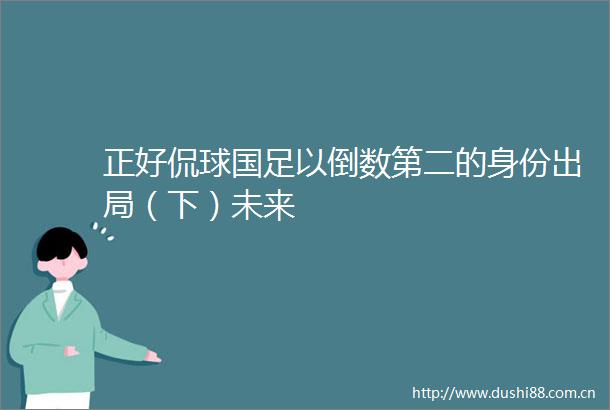 正好侃球国足以倒数第二的身份出局（下）未来