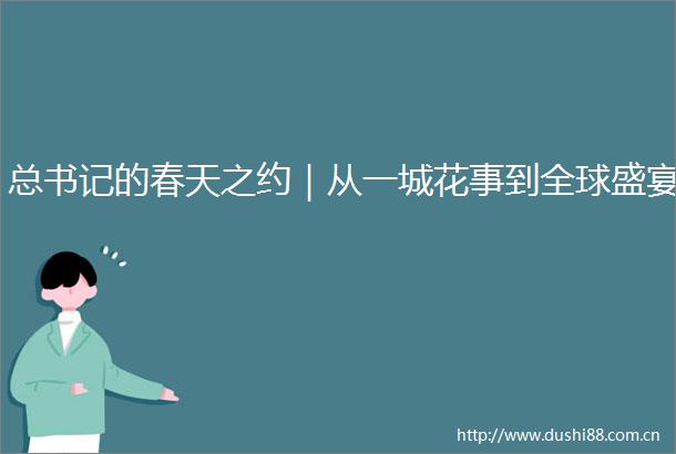 总书记的春天之约｜从一城花事到全球盛宴