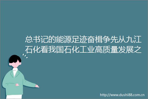 总书记的能源足迹奋楫争先从九江石化看我国石化工业高质量发展之路