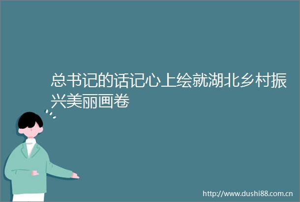 总书记的话记心上绘就湖北乡村振兴美丽画卷