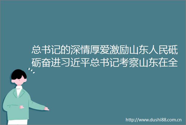 总书记的深情厚爱激励山东砥砺奋进总书记考察山东在全省群众中引发热烈反响