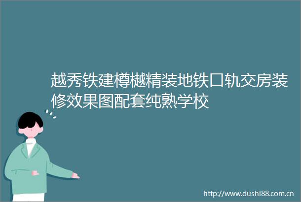 越秀铁建樽樾精装地铁口轨交房装修效果图配套纯熟学校