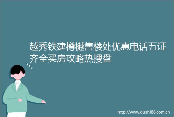 越秀铁建樽樾售楼处优惠电话五证齐全买房攻略热搜盘