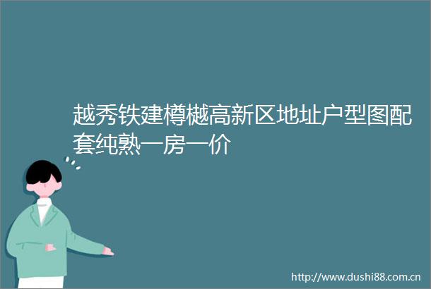 越秀铁建樽樾高新区地址户型图配套纯熟一房一价