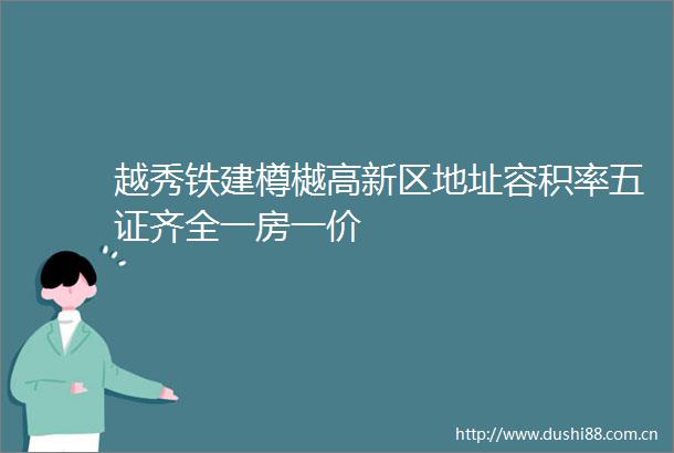 越秀铁建樽樾高新区地址容积率五证齐全一房一价