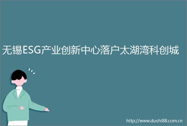 无锡ESG产业创新中心落户太湖湾科创城