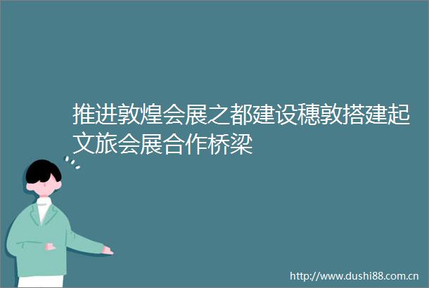 推进敦煌会展之都建设穗敦搭建起文旅会展合作桥梁