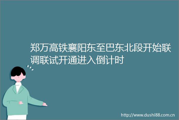 郑万高铁襄阳东至巴东北段开始联调联试开通进入倒计时