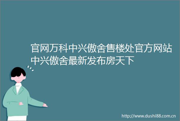 官网万科中兴傲舍售楼处官方网站中兴傲舍最新发布房天下