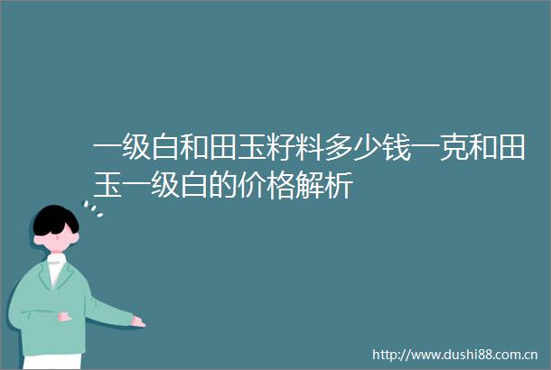 一级白和田玉籽料多少钱一克和田玉一级白的价格解析