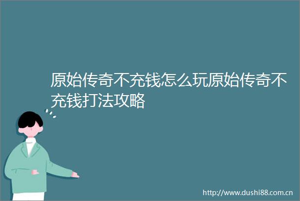 原始传奇不充钱怎么玩原始传奇不充钱打法攻略