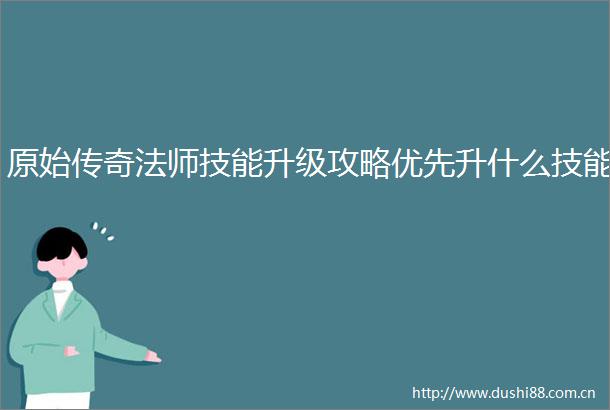 原始传奇法师技能升级攻略优先升什么技能