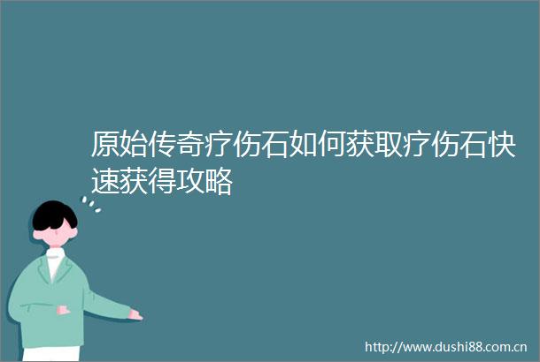 原始传奇疗伤石如何获取疗伤石快速获得攻略