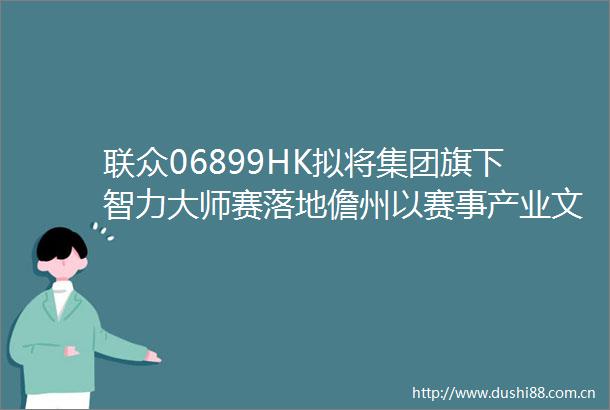 联众06899HK拟将集团旗下智力大师赛落地儋州以赛事产业文旅模式激活海南自由贸易港的区域发展动能