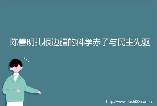 陈善明扎根边疆的科学赤子与民主先驱