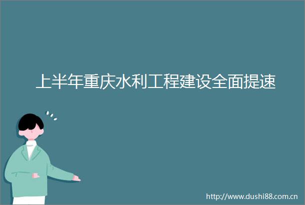 上半年重庆水利工程建设全面提速