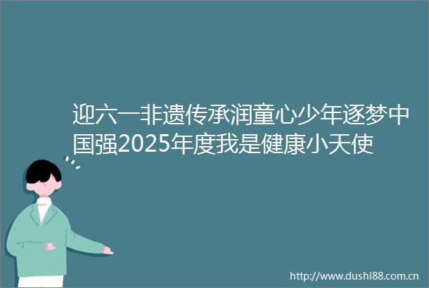 迎六一非遗传承润童心少年逐梦强2025年度我是健康小天使项目在京启动