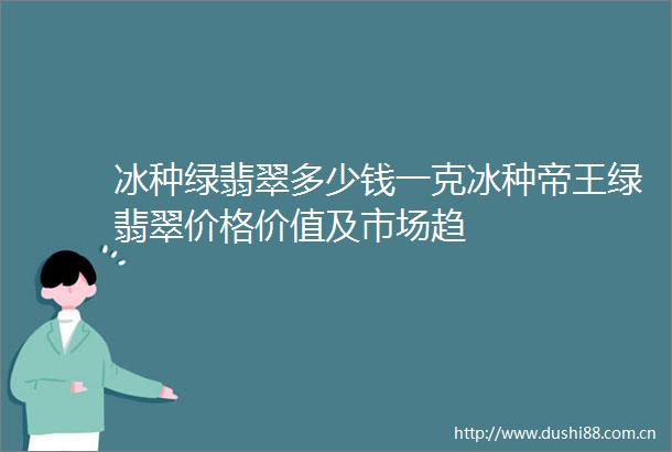 冰种绿翡翠多少钱一克冰种帝王绿翡翠价格价值及市场趋